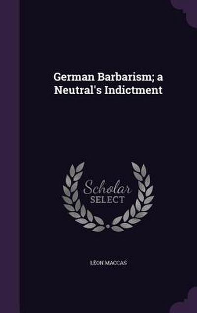 German Barbarism; a Neutral’s Indictment