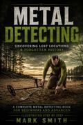 Metal Detecting: Uncovering Lost Locations & Forgotten History (A Complete Metal Detecting Book for Beginners and Advanced Illustrated Step by Step)