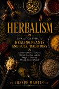 Herbalism: A Practical Guide to Healing Plants and Folk Traditions (Exploring Medicinal Plants, Herbal Remedies, and the Magic of Herbs in African Holistic Health)