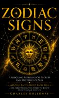 Zodiac Signs: Unlocking Astrological Secrets and Mysteries of Sun (Amazing Facts About Each Sign and Everything You Need to Know About Lunar Houses)