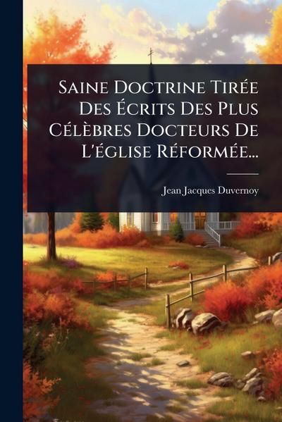 Saine Doctrine TirÃ(c)e Des Ã&#137;crits Des Plus CÃ(c)lèbres Docteurs De L’Ã(c)glise RÃ(c)formÃ(c)e...