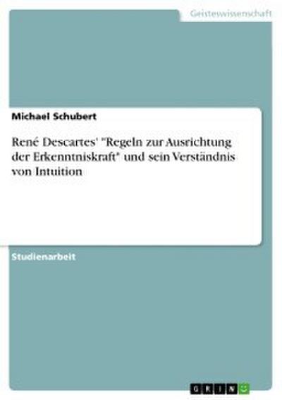 René Descartes’ ’Regeln zur Ausrichtung der Erkenntniskraft’ und sein Verständnis von Intuition