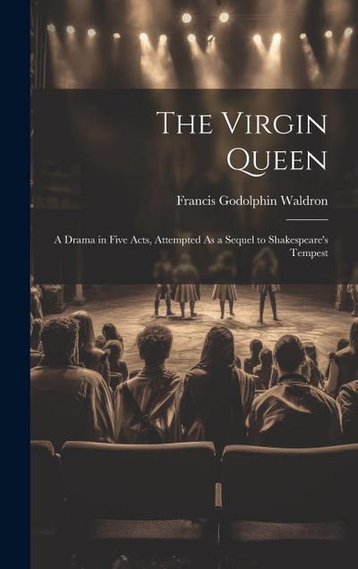 The Virgin Queen: A Drama in Five Acts, Attempted As a Sequel to Shakespeare’s Tempest