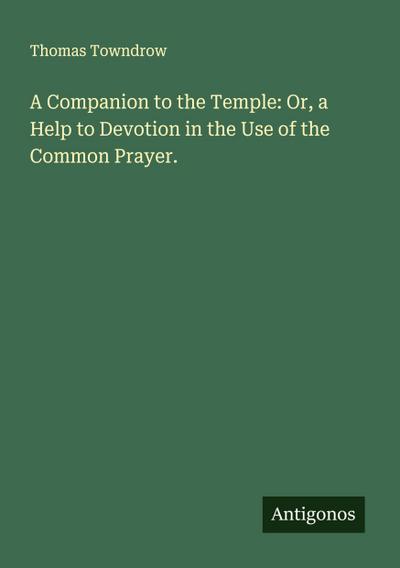 A Companion to the Temple: Or, a Help to Devotion in the Use of the Common Prayer.