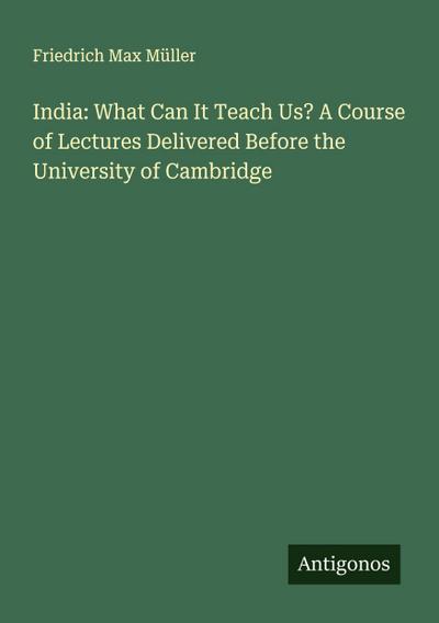 India: What Can It Teach Us? A Course of Lectures Delivered Before the University of Cambridge