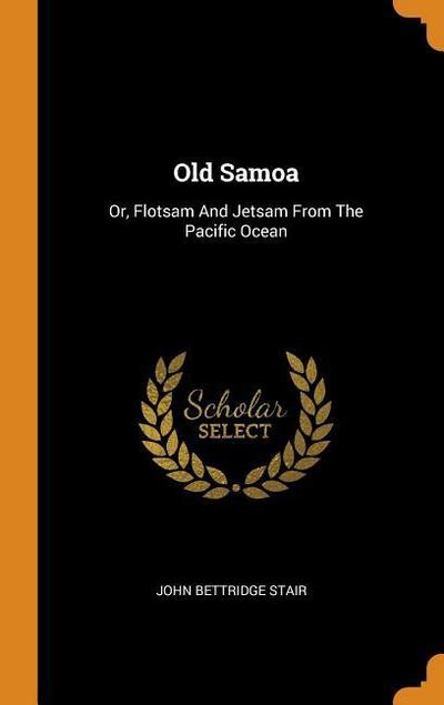 Old Samoa: Or, Flotsam and Jetsam from the Pacific Ocean