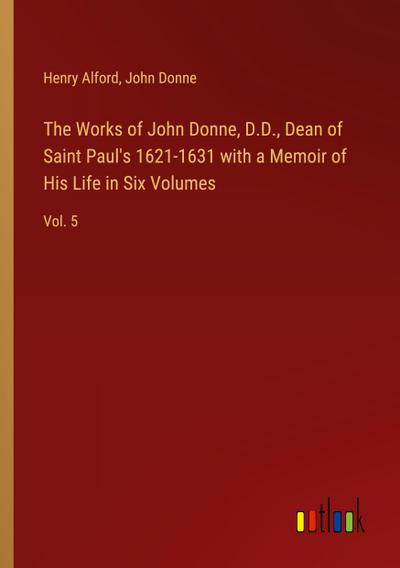 The Works of John Donne, D.D., Dean of Saint Paul’s 1621-1631 with a Memoir of His Life in Six Volumes