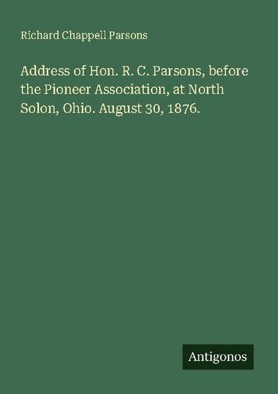Address of Hon. R. C. Parsons, before the Pioneer Association, at North Solon, Ohio. August 30, 1876.