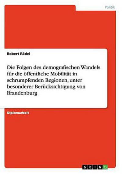 Die Folgen des demografischen Wandels für die  öffentliche Mobilität in schrumpfenden Regionen, unter besonderer Berücksichtigung von Brandenburg