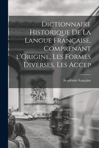 Dictionnaire Historique De La Langue Française, Comprenant l’Origine, Les Formes Diverses, Les Accep