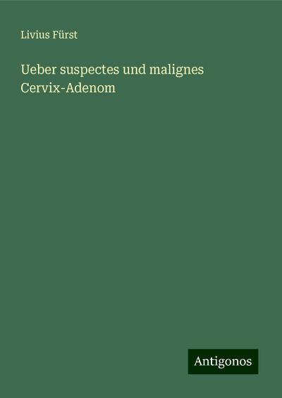Fürst, L: Ueber suspectes und malignes Cervix-Adenom
