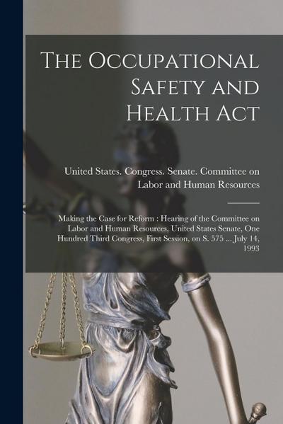 The Occupational Safety and Health Act: Making the Case for Reform: Hearing of the Committee on Labor and Human Resources, United States Senate, One H