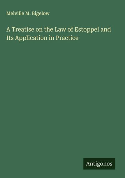 A Treatise on the Law of Estoppel and Its Application in Practice
