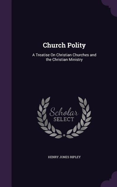 Church Polity: A Treatise On Christian Churches and the Christian Ministry