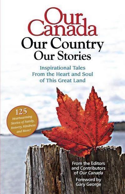 Our Canada Our Country Our Stories: Inspirational Tales from the Heart and Soul of This Great Land