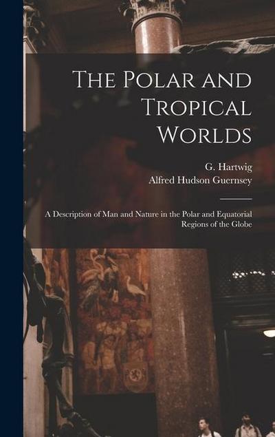 The Polar and Tropical Worlds: A Description of man and Nature in the Polar and Equatorial Regions of the Globe