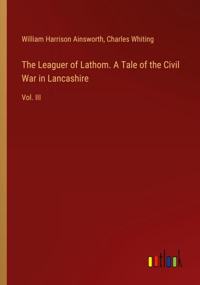 The Leaguer of Lathom. A Tale of the Civil War in Lancashire