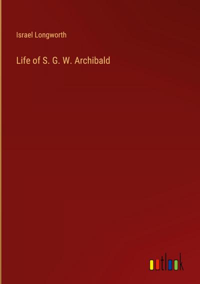 Life of S. G. W. Archibald
