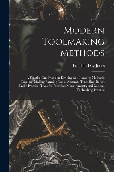 Modern Toolmaking Methods: A Treatise Om Precision Dividing and Locating Methods, Lapping, Making Forming Tools, Accurate Threading, Bench Lathe