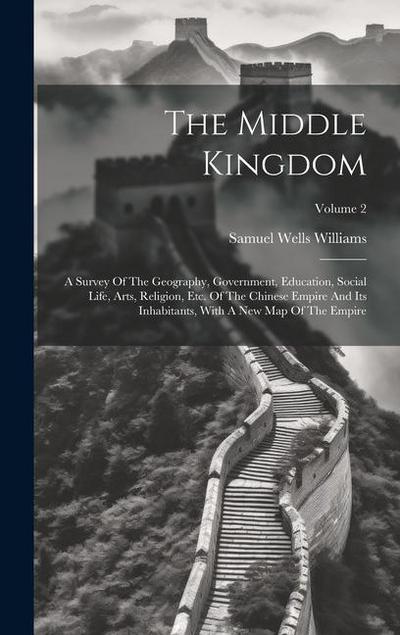 The Middle Kingdom: A Survey Of The Geography, Government, Education, Social Life, Arts, Religion, Etc. Of The Chinese Empire And Its Inha