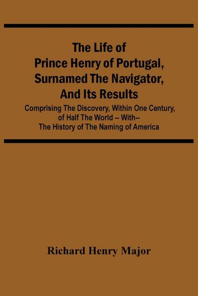 The Life Of Prince Henry Of Portugal, Surnamed The Navigator, And Its Results