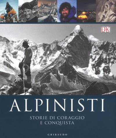 Alpinisti. Storie di coraggio e conquista. La conquista delle vette dalle origini all’età dell’oro-La conquista delle vette nell’era moderna e contemporanea
