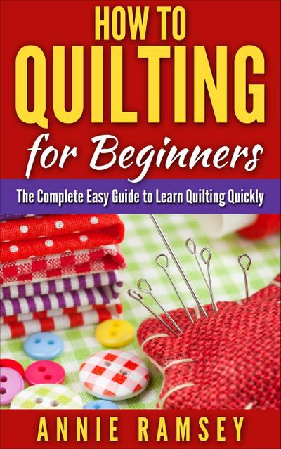 How to Quilting for Beginners: The Complete Easy Guide to Learn Quilting Quickly