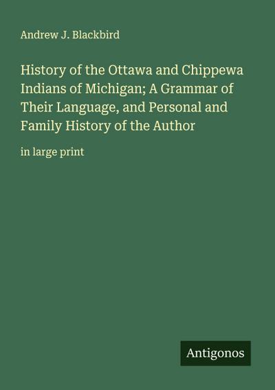 History of the Ottawa and Chippewa Indians of Michigan; A Grammar of Their Language, and Personal and Family History of the Author