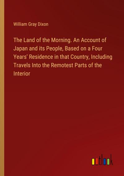 The Land of the Morning. An Account of Japan and its People, Based on a Four Years’ Residence in that Country, Including Travels Into the Remotest Parts of the Interior