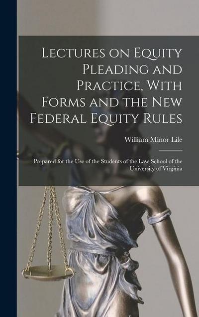 Lectures on Equity Pleading and Practice, With Forms and the new Federal Equity Rules; Prepared for the use of the Students of the Law School of the University of Virginia