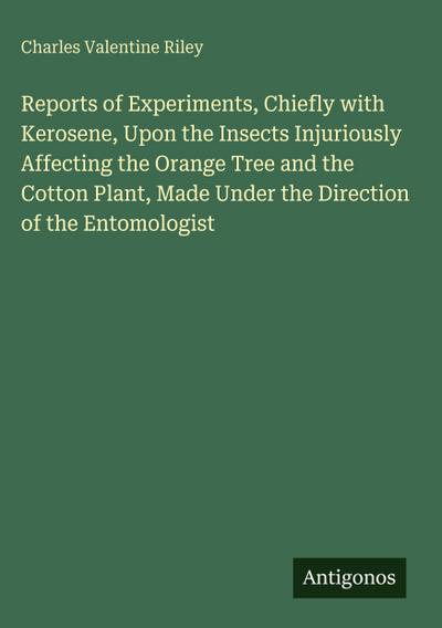 Reports of Experiments, Chiefly with Kerosene, Upon the Insects Injuriously Affecting the Orange Tree and the Cotton Plant, Made Under the Direction of the Entomologist