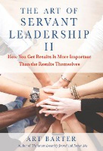 The Art of Servant Leadership II: How You Get Results Is More Important than the Results Themselves