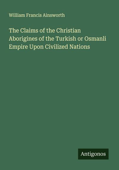 The Claims of the Christian Aborigines of the Turkish or Osmanli Empire Upon Civilized Nations