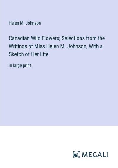Canadian Wild Flowers; Selections from the Writings of Miss Helen M. Johnson, With a Sketch of Her Life
