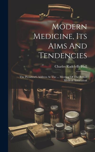 Modern Medicine, Its Aims And Tendencies: The President’s Address At The ... Meeting Of The British Medical Association