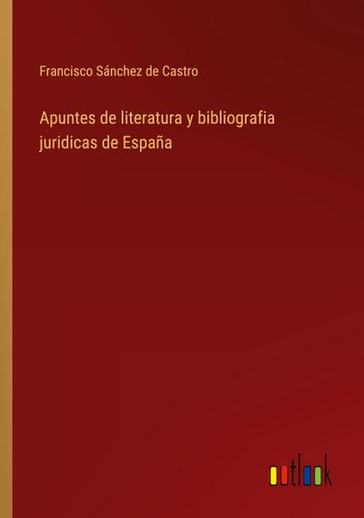 Apuntes de literatura y bibliografia juridicas de España