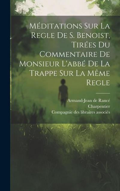 Méditations Sur La Regle De S. Benoist, Tirées Du Commentaire De Monsieur L’abbé De La Trappe Sur La Même Regle