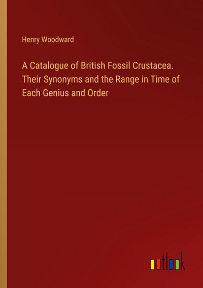 A Catalogue of British Fossil Crustacea. Their Synonyms and the Range in Time of Each Genius and Order