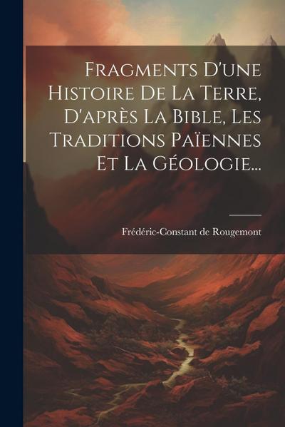 Fragments D’une Histoire De La Terre, D’après La Bible, Les Traditions Païennes Et La Géologie...