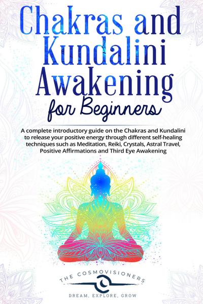 Chakras and Kundalini Awakening for Beginners: a Complete Introductory Guide on the Chakras and Kundalini to Release your Positive Energy Through Different Self-Healing Techniques