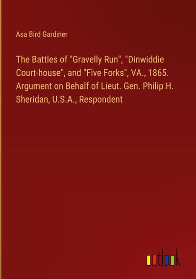 The Battles of "Gravelly Run", "Dinwiddie Court-house", and "Five Forks", VA., 1865. Argument on Behalf of Lieut. Gen. Philip H. Sheridan, U.S.A., Respondent