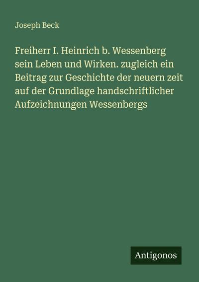 Freiherr I. Heinrich b. Wessenberg sein Leben und Wirken. zugleich ein Beitrag zur Geschichte der neuern zeit auf der Grundlage handschriftlicher Aufzeichnungen Wessenbergs