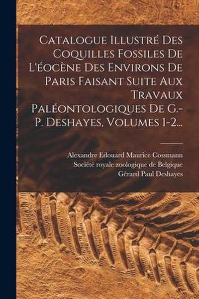 Catalogue Illustré Des Coquilles Fossiles De L’éocène Des Environs De Paris Faisant Suite Aux Travaux Paléontologiques De G.-p. Deshayes, Volumes 1-2.
