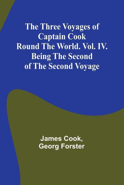 The Three Voyages of Captain Cook Round the World. Vol. IV. Being the Second of the Second Voyage