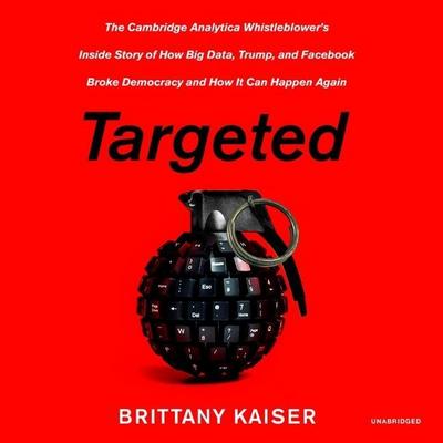 Targeted: The Cambridge Analytica Whistleblower’s Inside Story of How Big Data, Trump, and Facebook Broke Democracy and How It C
