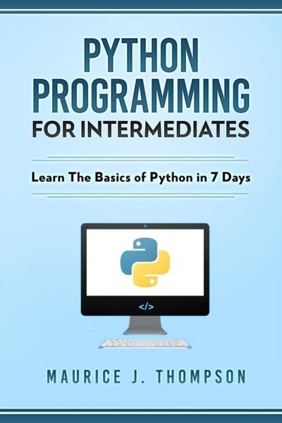 Python: Programming For Intermediates: Learn The Basics Of Python In 7 Days!