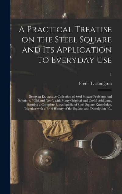 A Practical Treatise on the Steel Square and Its Application to Everyday Use: Being an Exhaustive Collection of Steel Square Problems and Solutions, "