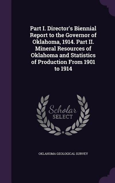Part I. Director’s Biennial Report to the Governor of Oklahoma, 1914. Part II. Mineral Resources of Oklahoma and Statistics of Production From 1901 to
