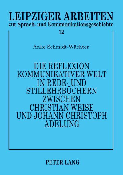Die Reflexion kommunikativer Welt in Rede- und Stillehrbüchern zwischen Christian Weise und Johann Christoph Adelung