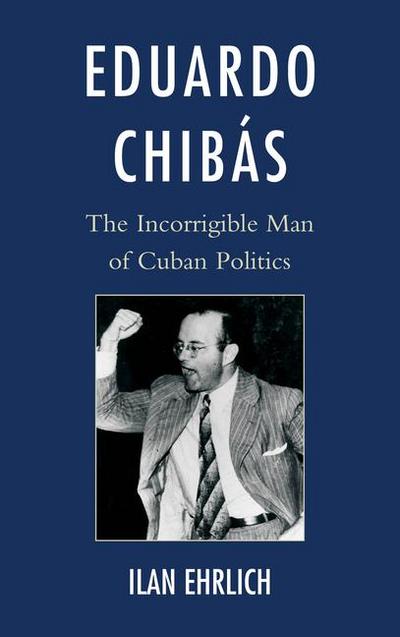 Eduardo Chibás: The Incorrigible Man of Cuban Politics